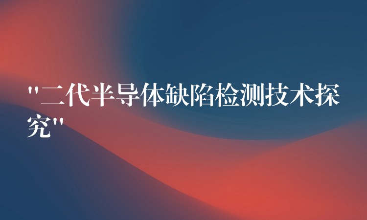 “二代半导体缺陷检测技术探究”