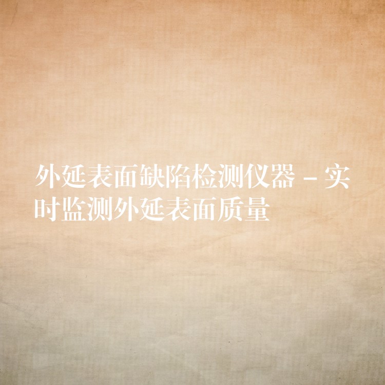 外延表面缺陷检测仪器 – 实时监测外延表面质量