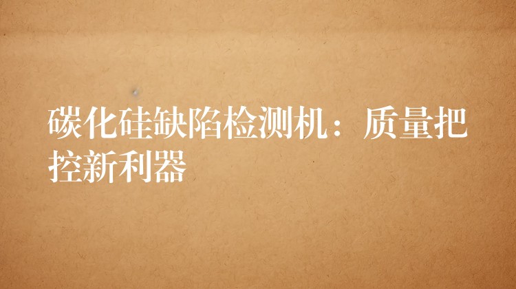 碳化硅缺陷检测机：质量把控新利器