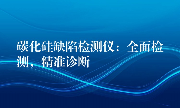 碳化硅缺陷检测仪:全面检测,精准诊断