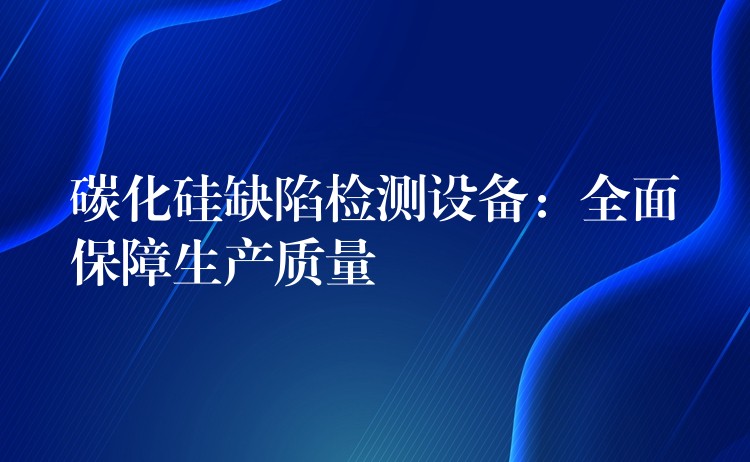 碳化硅缺陷检测设备:全面保障生产质量