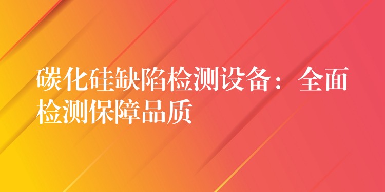 碳化硅缺陷检测设备:全面检测保障品质