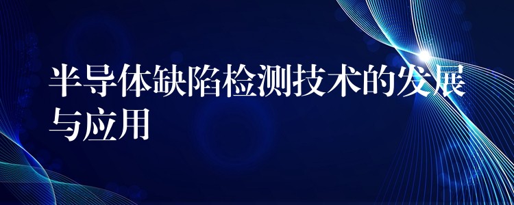 半导体缺陷检测技术的发展与应用