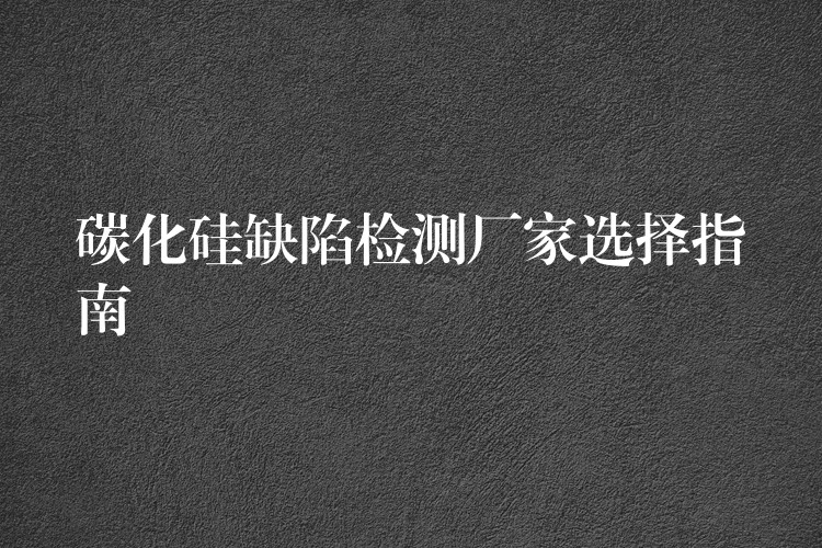 碳化硅缺陷检测厂家选择指南