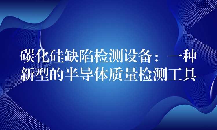 碳化硅缺陷检测设备:一种新型的半导体质量检测工具