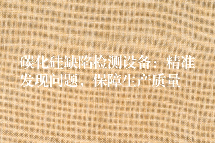 碳化硅缺陷检测设备:精准发现问题,保障生产质量