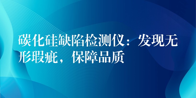 碳化硅缺陷检测仪:发现无形瑕疵,保障品质