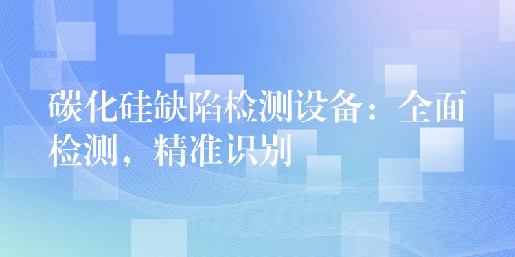 碳化硅缺陷检测设备:全面检测,精准识别
