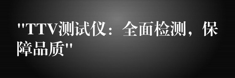 “TTV测试仪:全面检测,保障品质”