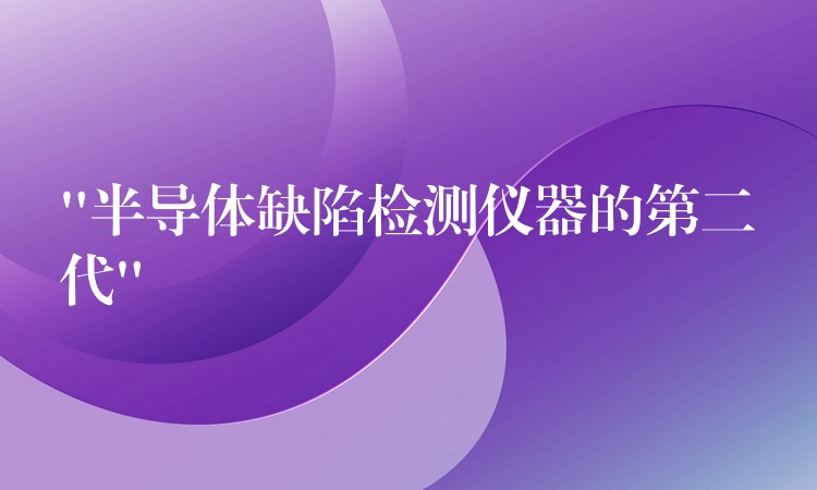 “半导体缺陷检测仪器的第二代”