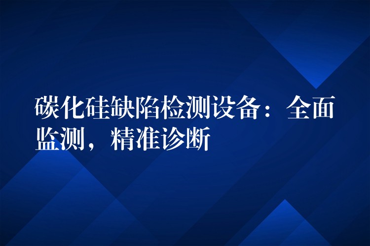 碳化硅缺陷检测设备:全面监测,精准诊断