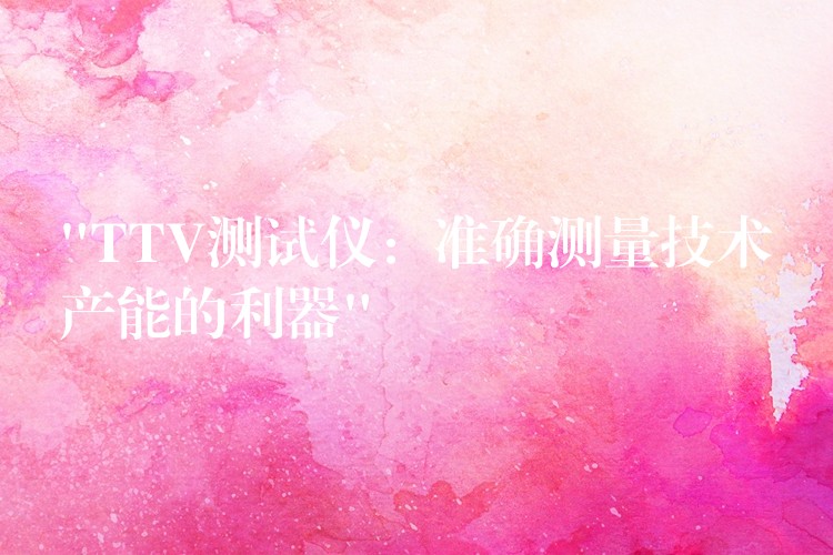 “TTV测试仪:准确测量技术产能的利器”