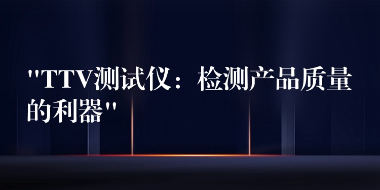 “TTV测试仪:检测产品质量的利器”